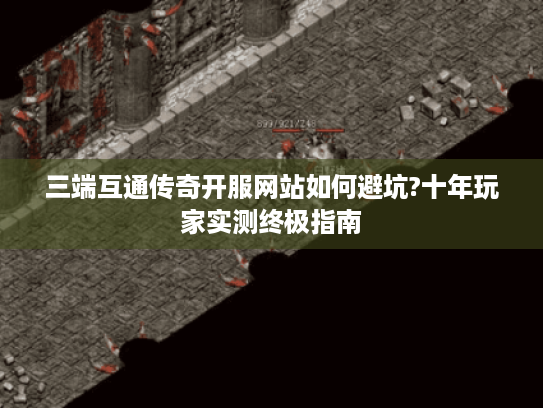 三端互通传奇开服网站如何避坑?十年玩家实测终极指南 三端互通传奇开服网站如何避坑?十年玩家实测终极指南