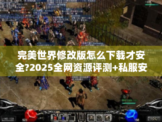 完美世界修改版怎么下载才安全?2025全网资源评测+私服安装避坑指南