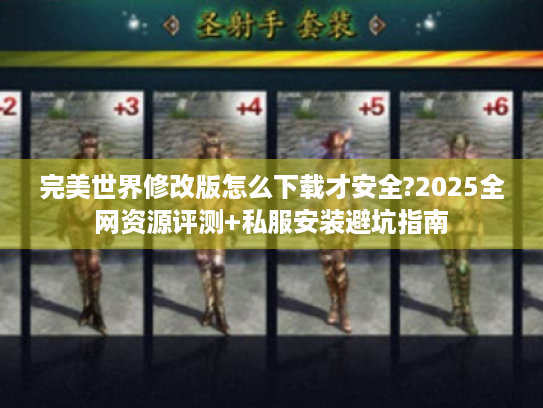 完美世界修改版怎么下载才安全?2025全网资源评测+私服安装避坑指南