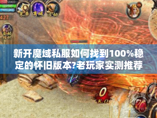 新开魔域私服如何找到100%稳定的怀旧版本?老玩家实测推荐三招