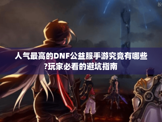 人气最高的DNF公益服手游究竟有哪些?玩家必看的避坑指南