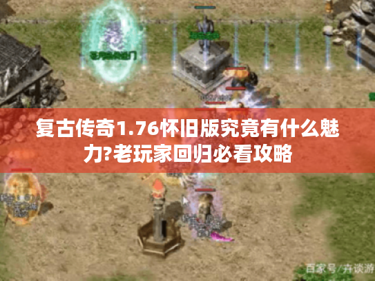 复古传奇1.76怀旧版究竟有什么魅力?老玩家回归必看攻略