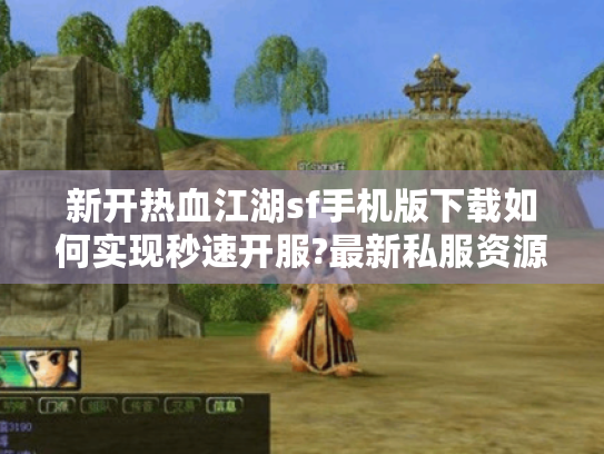 新开热血江湖sf手机版下载如何实现秒速开服?最新私服资源实测推荐 新开热血江湖sf手机版下载如何实现秒速开服?最新私服资源实测推荐
