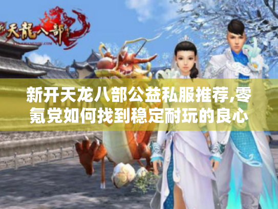 新开天龙八部公益私服推荐,零氪党如何找到稳定耐玩的良心服?