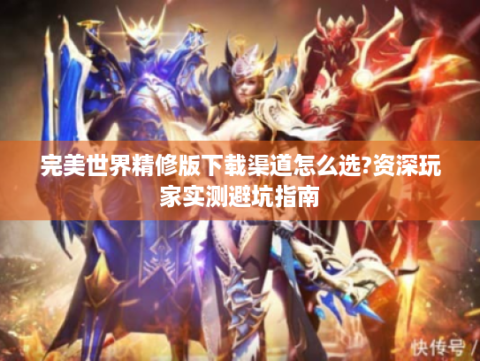 完美世界精修版下载渠道怎么选?资深玩家实测避坑指南