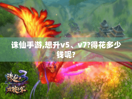 诛仙手游,想升v5、v7?得花多少钱呢?