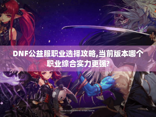 DNF公益服职业选择攻略,当前版本哪个职业综合实力更强?