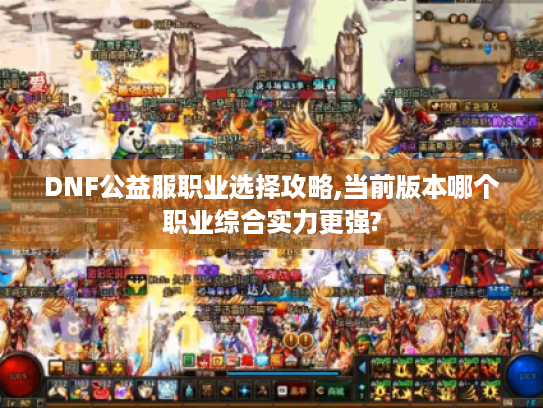 DNF公益服职业选择攻略,当前版本哪个职业综合实力更强?