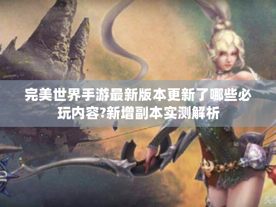 完美世界手游最新版本更新了哪些必玩内容?新增副本实测解析