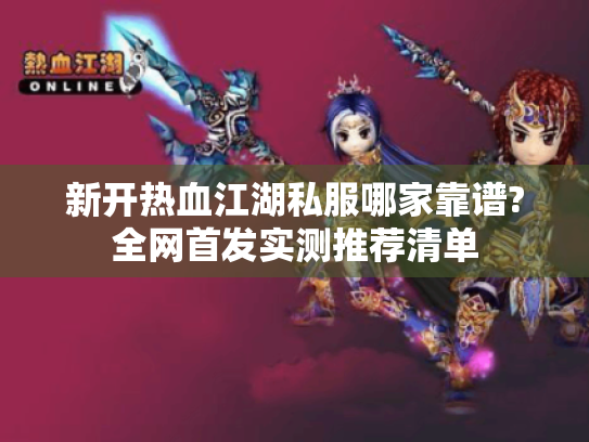 新开热血江湖私服哪家靠谱?全网首发实测推荐清单