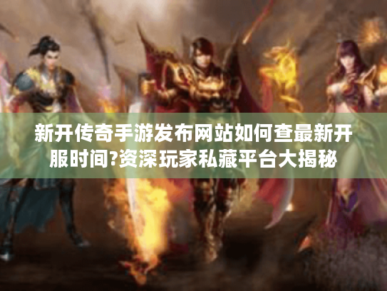 新开传奇手游发布网站如何查最新开服时间?资深玩家私藏平台大揭秘