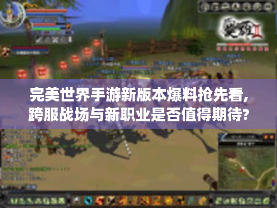 完美世界手游新版本爆料抢先看,跨服战场与新职业是否值得期待? 完美世界手游新版本爆料抢先看,跨服战场与新职业是否值得期待?