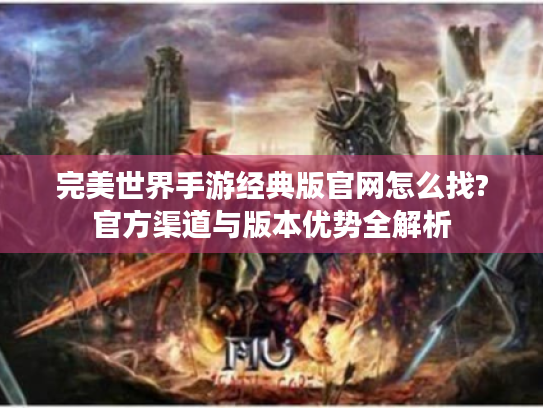 完美世界手游经典版官网怎么找?官方渠道与版本优势全解析