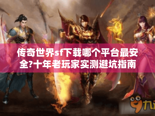 传奇世界sf下载哪个平台最安全?十年老玩家实测避坑指南