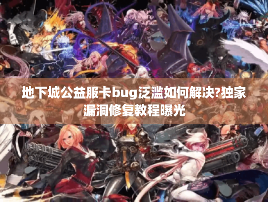 地下城公益服卡bug泛滥如何解决?独家漏洞修复教程曝光