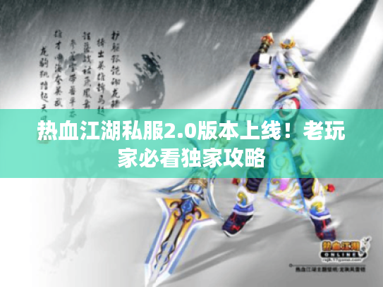 热血江湖私服2.0版本上线！老玩家必看独家攻略