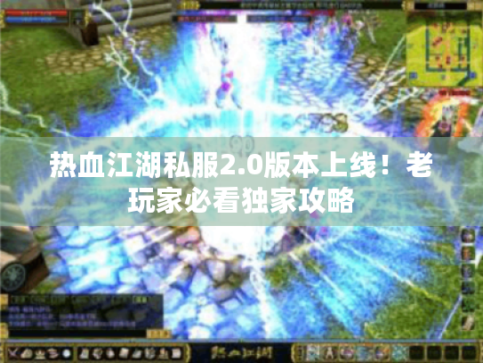 热血江湖私服2.0版本上线！老玩家必看独家攻略