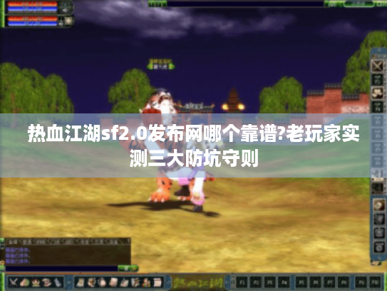 热血江湖sf2.0发布网哪个靠谱?老玩家实测三大防坑守则