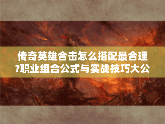 传奇英雄合击怎么搭配最合理?职业组合公式与实战技巧大公开