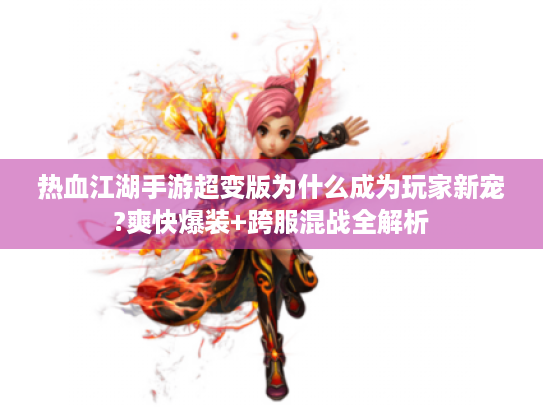 热血江湖手游超变版为什么成为玩家新宠?爽快爆装+跨服混战全解析