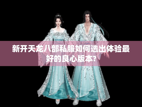 新开天龙八部私服如何选出体验最好的良心版本?