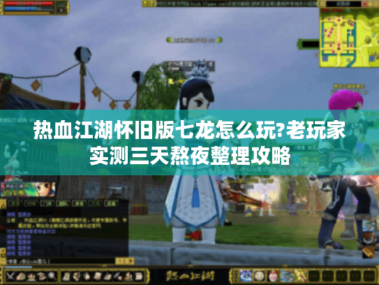 热血江湖怀旧版七龙怎么玩?老玩家实测三天熬夜整理攻略 热血江湖怀旧版七龙怎么玩?老玩家实测三天熬夜整理攻略