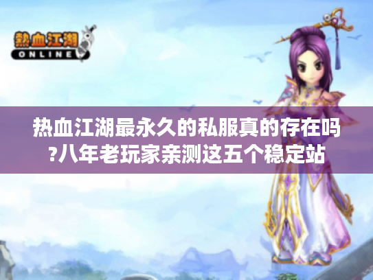 热血江湖最永久的私服真的存在吗?八年老玩家亲测这五个稳定站