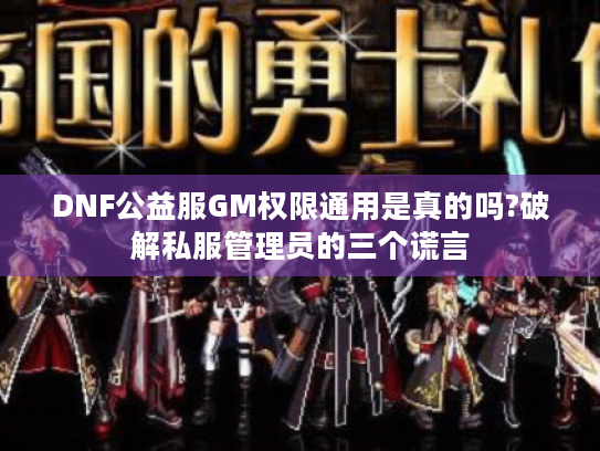 DNF公益服GM权限通用是真的吗?破解私服管理员的三个谎言