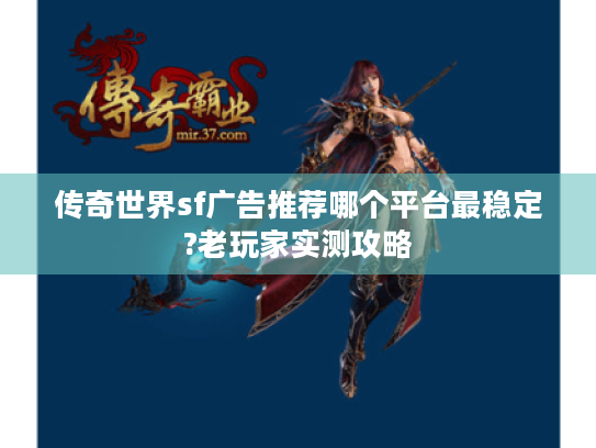 传奇世界sf广告推荐哪个平台最稳定?老玩家实测攻略