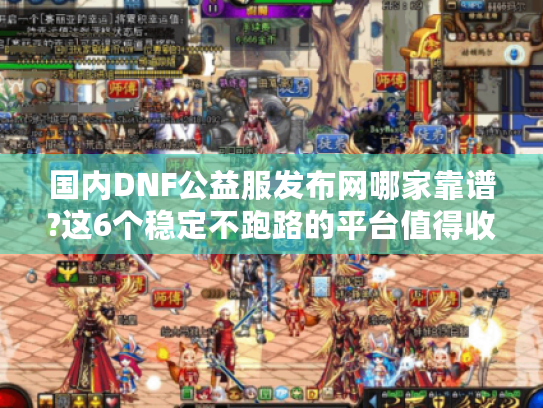 国内DNF公益服发布网哪家靠谱?这6个稳定不跑路的平台值得收藏 国内DNF公益服发布网哪家靠谱?这6个稳定不跑路的平台值得收藏