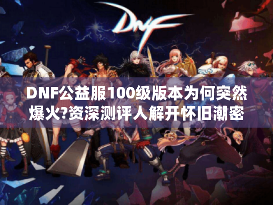 DNF公益服100级版本为何突然爆火?资深测评人解开怀旧潮密码