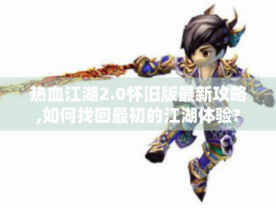 热血江湖2.0怀旧版最新攻略,如何找回最初的江湖体验?