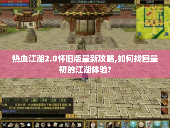 热血江湖2.0怀旧版最新攻略,如何找回最初的江湖体验?