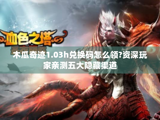 木瓜奇迹1.03h兑换码怎么领?资深玩家亲测五大隐藏渠道