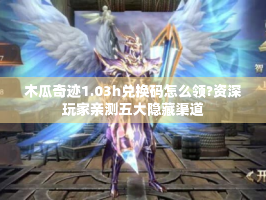 木瓜奇迹1.03h兑换码怎么领?资深玩家亲测五大隐藏渠道