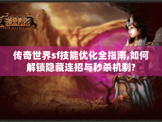 传奇世界sf技能优化全指南,如何解锁隐藏连招与秒杀机制?