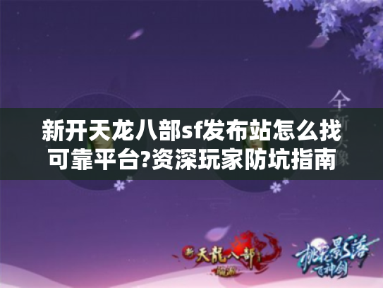 新开天龙八部sf发布站怎么找可靠平台?资深玩家防坑指南 新开天龙八部sf发布站怎么找可靠平台?资深玩家防坑指南