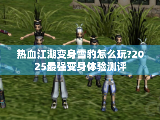 热血江湖变身雪豹怎么玩?2025最强变身体验测评