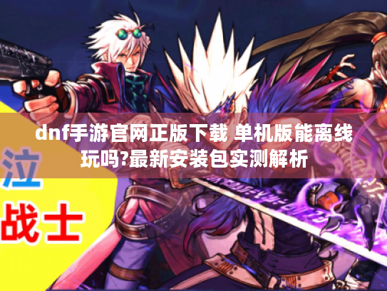 dnf手游官网正版下载 单机版能离线玩吗?最新安装包实测解析