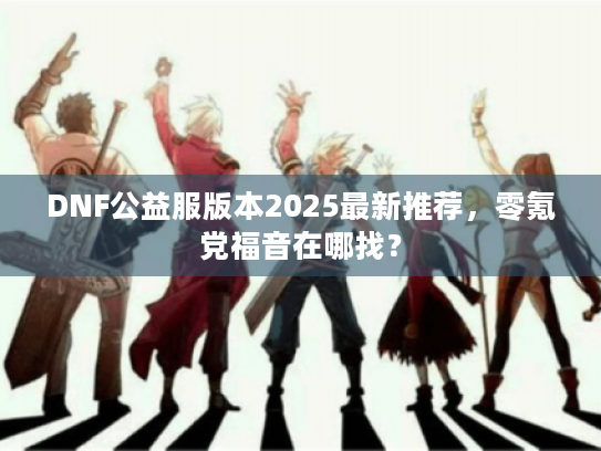 DNF公益服版本2025最新推荐，零氪党福音在哪找？