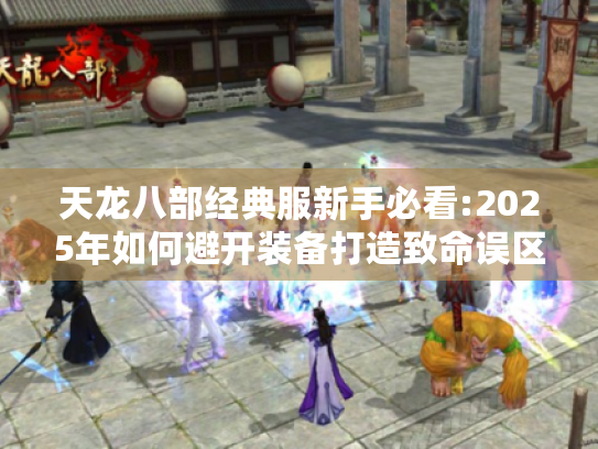 天龙八部经典服新手必看:2025年如何避开装备打造致命误区?