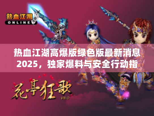 热血江湖高爆版绿色版最新消息2025,独家爆料与安全行动指南 热血江湖高爆版绿色版最新消息2025,独家爆料与安全行动指南