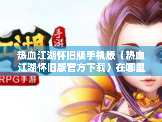 热血江湖怀旧版手机版(热血江湖怀旧版官方下载)在哪里? 热血江湖怀旧版手机版(热血江湖怀旧版官方下载)在哪里?