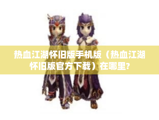 热血江湖怀旧版手机版(热血江湖怀旧版官方下载)在哪里? 热血江湖怀旧版手机版(热血江湖怀旧版官方下载)在哪里?