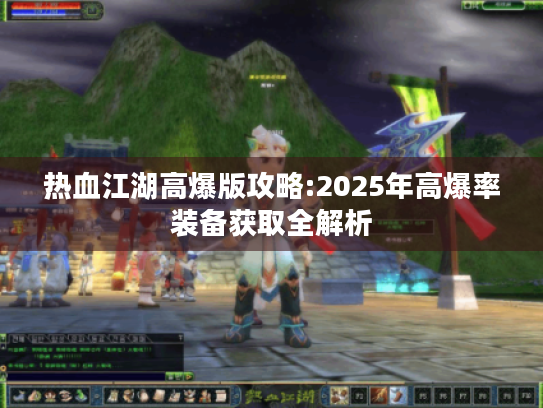 热血江湖高爆版攻略:2025年高爆率装备获取全解析