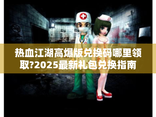 热血江湖高爆版兑换码哪里领取?2025最新礼包兑换指南