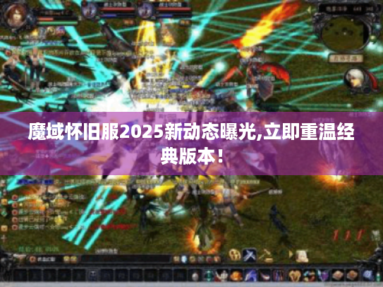 魔域怀旧服2025新动态曝光,立即重温经典版本！