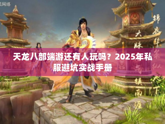 天龙八部端游还有人玩吗？2025年私服避坑实战手册