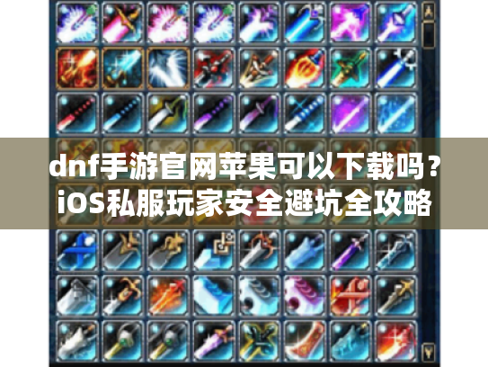 dnf手游官网苹果可以下载吗？iOS私服玩家安全避坑全攻略