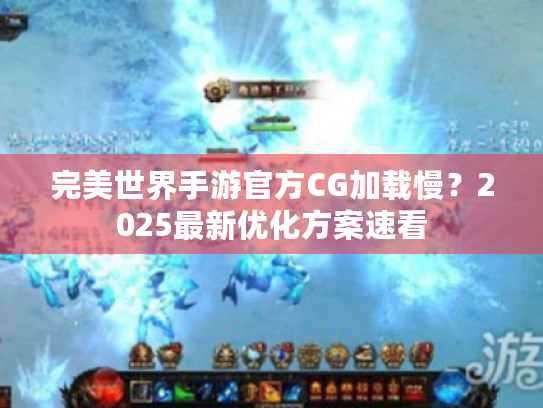 完美世界手游官方CG加载慢？2025最新优化方案速看